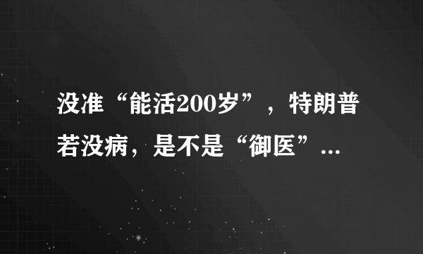 没准“能活200岁”，特朗普若没病，是不是“御医”病得不轻？