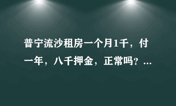 普宁流沙租房一个月1千，付一年，八千押金，正常吗？怎么看是不是真的房东，求经验