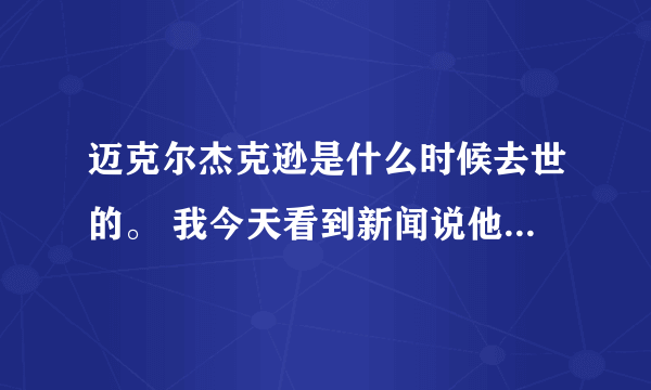 迈克尔杰克逊是什么时候去世的。 我今天看到新闻说他死了。是得心脏病死的。