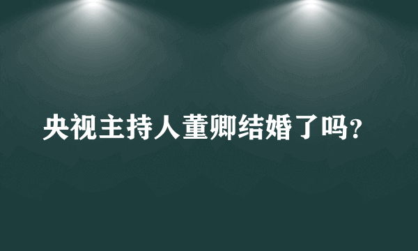 央视主持人董卿结婚了吗？