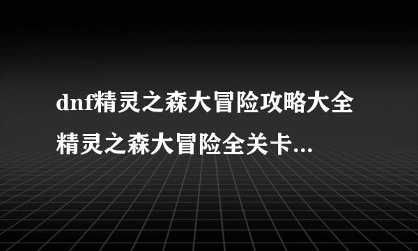 dnf精灵之森大冒险攻略大全 精灵之森大冒险全关卡通关图文攻略