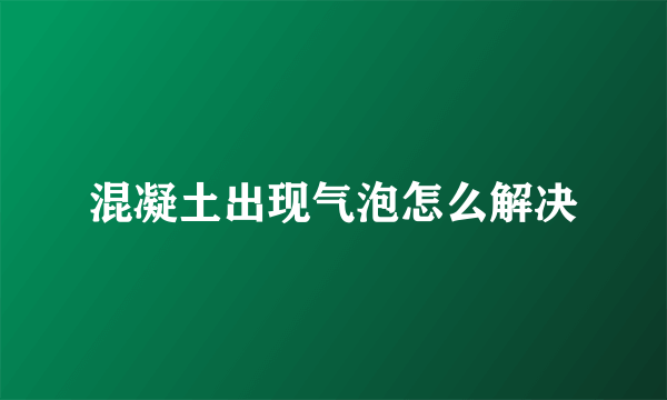 混凝土出现气泡怎么解决