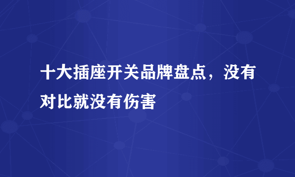 十大插座开关品牌盘点，没有对比就没有伤害