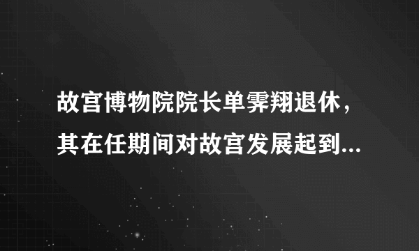 故宫博物院院长单霁翔退休，其在任期间对故宫发展起到了怎样的影响？