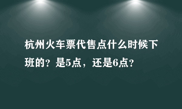 杭州火车票代售点什么时候下班的？是5点，还是6点？