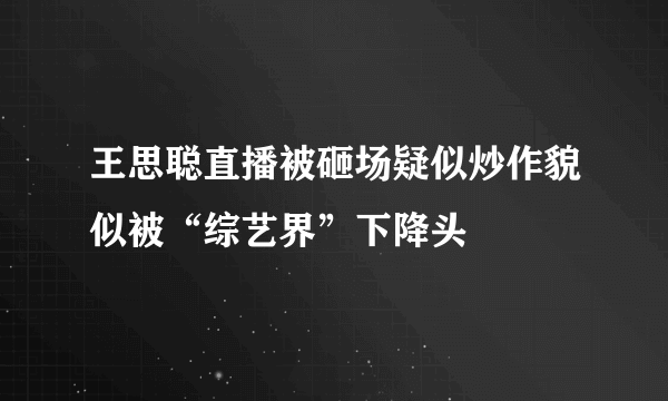 王思聪直播被砸场疑似炒作貌似被“综艺界”下降头