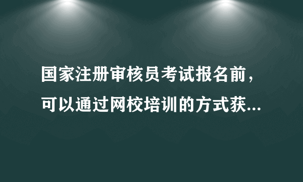 国家注册审核员考试报名前，可以通过网校培训的方式获得培训合格证书吗，考试报名需要单位出具什么证明吗