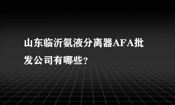 山东临沂氨液分离器AFA批发公司有哪些？