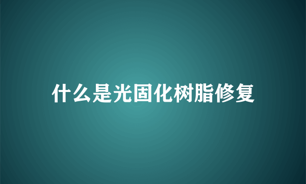 什么是光固化树脂修复