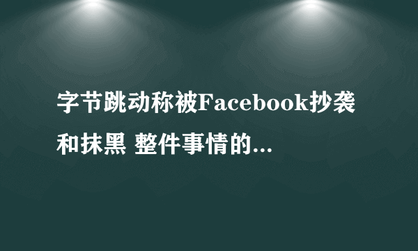 字节跳动称被Facebook抄袭和抹黑 整件事情的经过是什么？