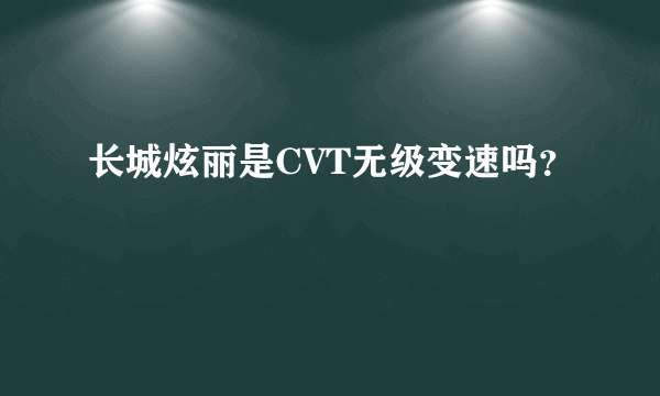 长城炫丽是CVT无级变速吗？