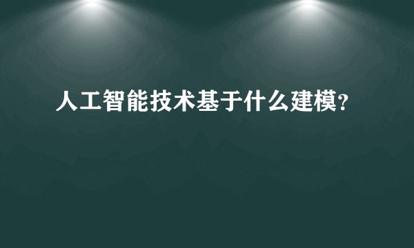 人工智能技术基于什么建模？