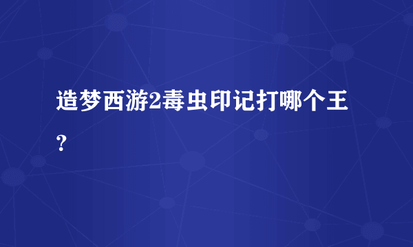 造梦西游2毒虫印记打哪个王？