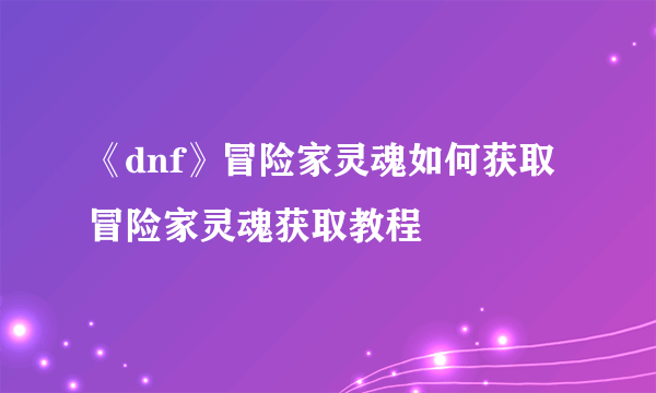 《dnf》冒险家灵魂如何获取 冒险家灵魂获取教程