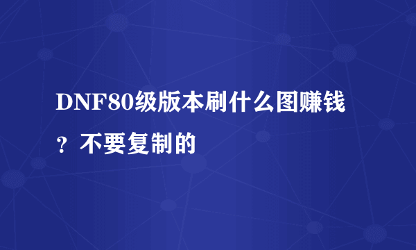 DNF80级版本刷什么图赚钱？不要复制的