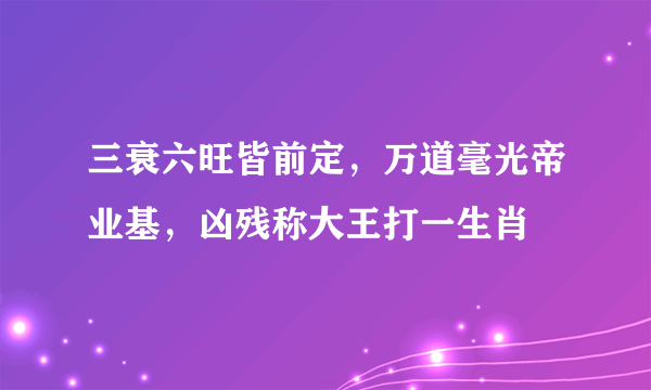 三衰六旺皆前定，万道毫光帝业基，凶残称大王打一生肖