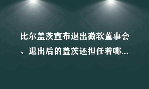 比尔盖茨宣布退出微软董事会，退出后的盖茨还担任着哪些职务？