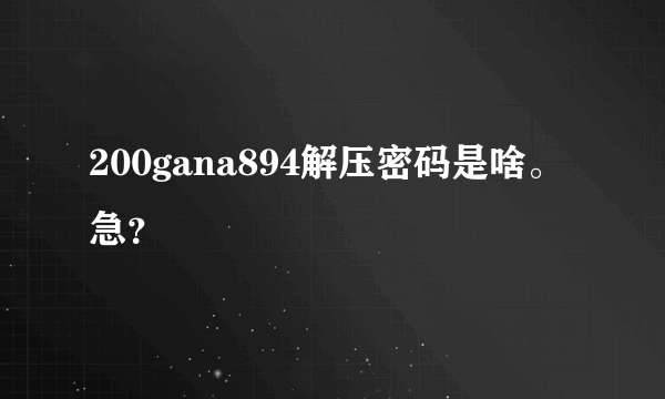 200gana894解压密码是啥。急？