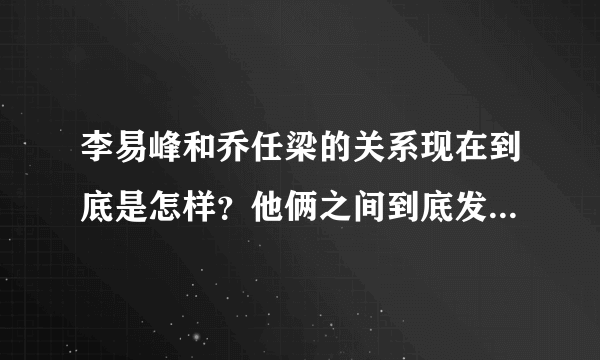 李易峰和乔任梁的关系现在到底是怎样？他俩之间到底发生了什么