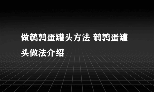 做鹌鹑蛋罐头方法 鹌鹑蛋罐头做法介绍