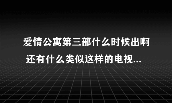 爱情公寓第三部什么时候出啊 还有什么类似这样的电视剧啊 大家帮帮忙啊