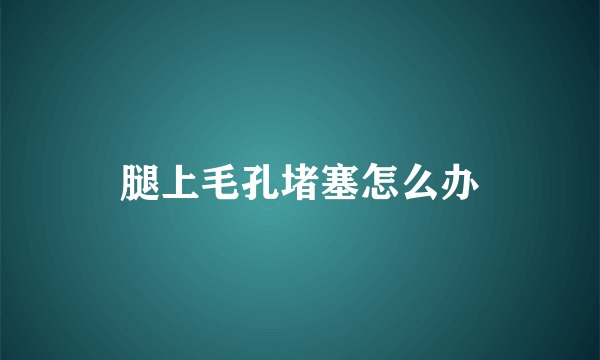 腿上毛孔堵塞怎么办