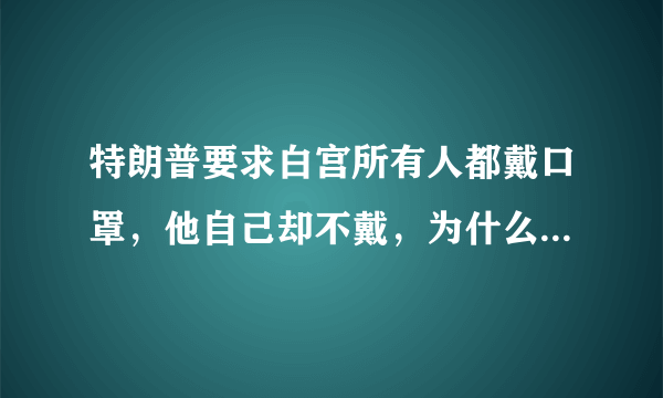 特朗普要求白宫所有人都戴口罩，他自己却不戴，为什么他能这么自信不被感染？