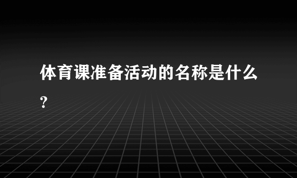 体育课准备活动的名称是什么?