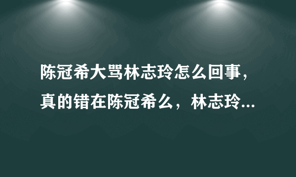 陈冠希大骂林志玲怎么回事，真的错在陈冠希么，林志玲怎么可能不认识陈冠希！林志玲为什么不解释？