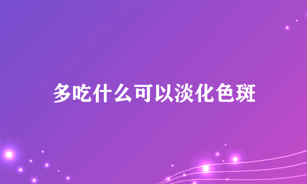 多吃什么可以淡化色斑