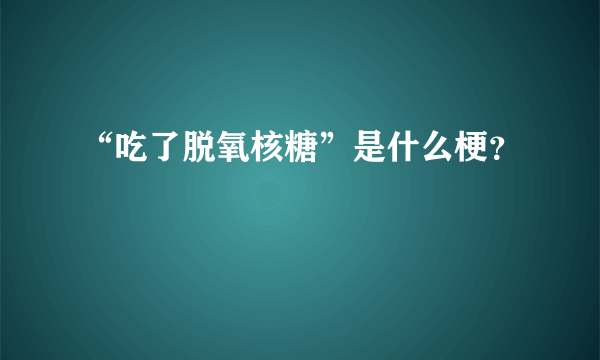 “吃了脱氧核糖”是什么梗？