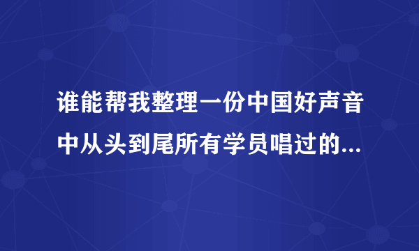 谁能帮我整理一份中国好声音中从头到尾所有学员唱过的歌曲，越详细的采纳，非常感谢！