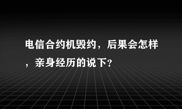 电信合约机毁约，后果会怎样，亲身经历的说下？