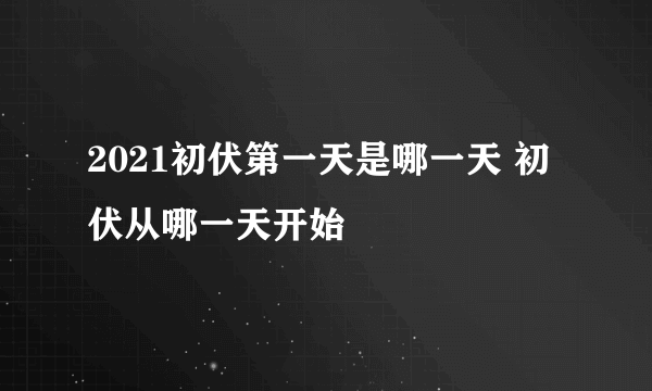 2021初伏第一天是哪一天 初伏从哪一天开始