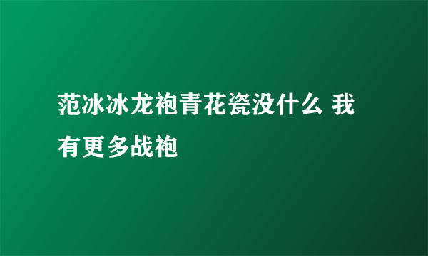 范冰冰龙袍青花瓷没什么 我有更多战袍