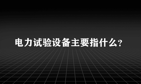 电力试验设备主要指什么？