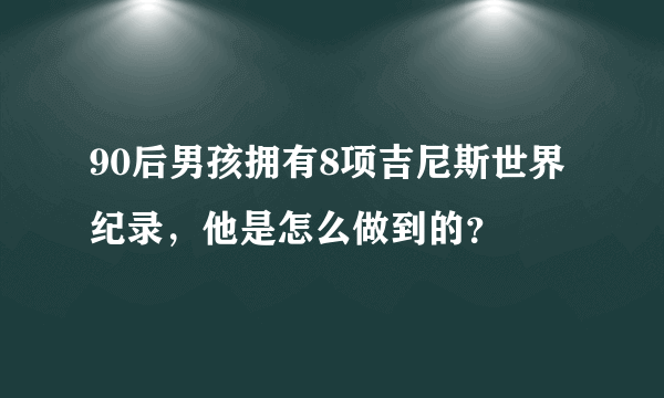 90后男孩拥有8项吉尼斯世界纪录，他是怎么做到的？