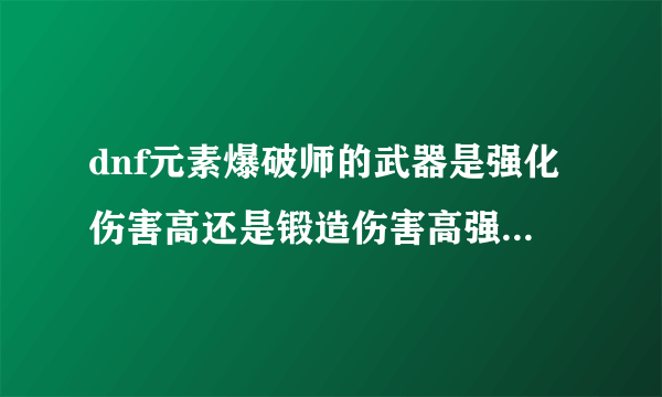 dnf元素爆破师的武器是强化伤害高还是锻造伤害高强10锻5？