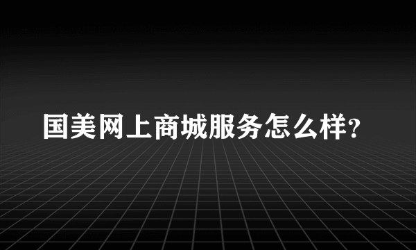 国美网上商城服务怎么样？