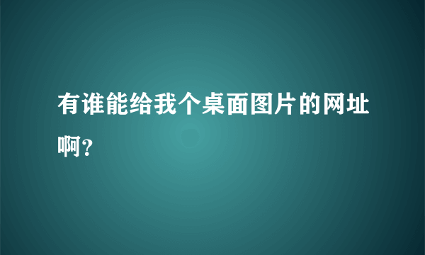 有谁能给我个桌面图片的网址啊？