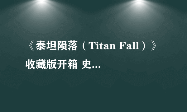 《泰坦陨落（Titan Fall）》收藏版开箱 史上最大盒装巨型机甲来袭！