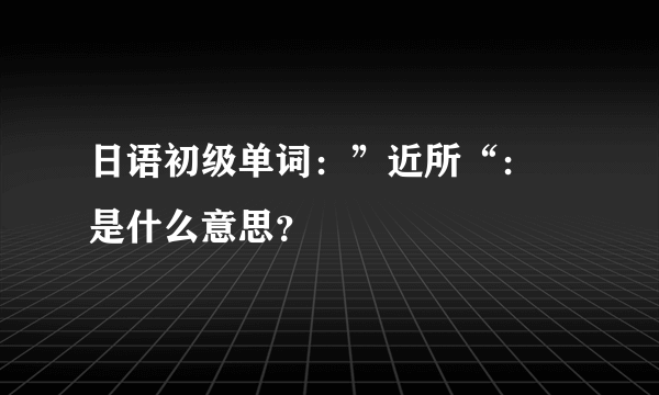 日语初级单词：”近所“： 是什么意思？