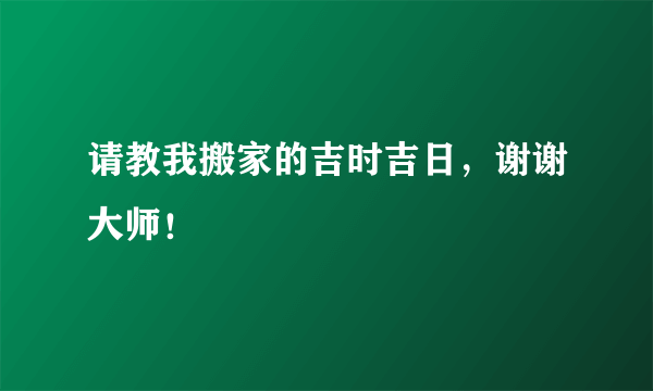 请教我搬家的吉时吉日，谢谢大师！