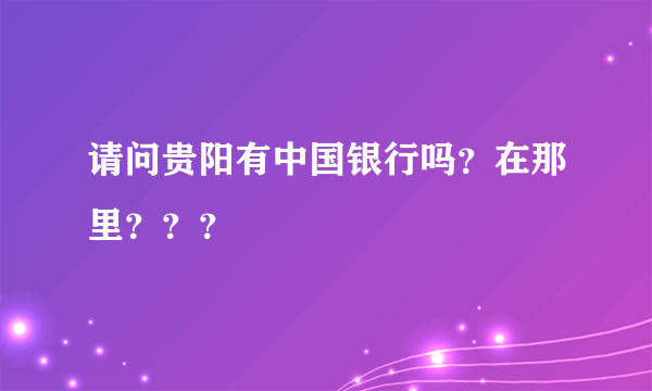 请问贵阳有中国银行吗？在那里？？？