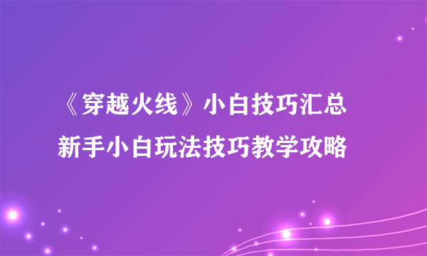 《穿越火线》小白技巧汇总 新手小白玩法技巧教学攻略