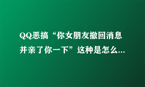 QQ恶搞“你女朋友撤回消息并亲了你一下”这种是怎么设置出来的啊 能详细点吗