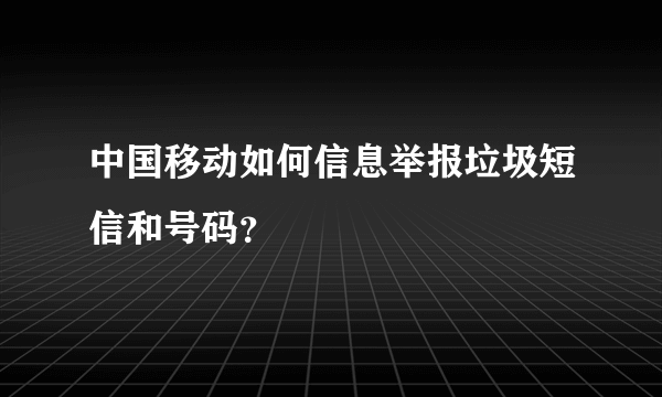 中国移动如何信息举报垃圾短信和号码？