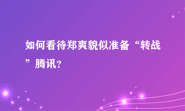 如何看待郑爽貌似准备“转战”腾讯？