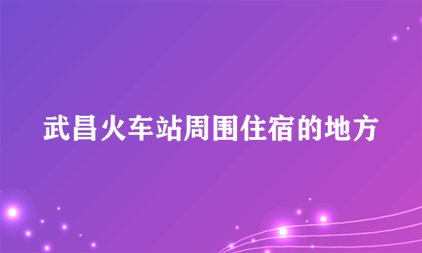 武昌火车站周围住宿的地方