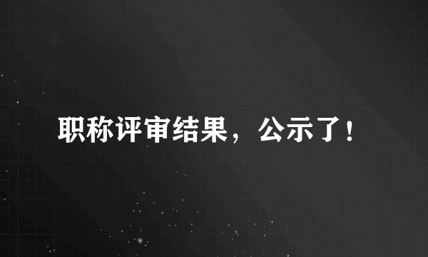 职称评审结果，公示了！